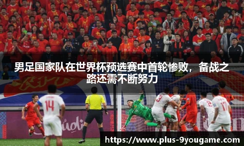 男足国家队在世界杯预选赛中首轮惨败，备战之路还需不断努力