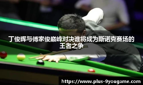 丁俊晖与傅家俊巅峰对决谁将成为斯诺克赛场的王者之争