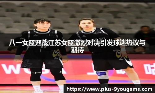 八一女篮迎战江苏女篮激烈对决引发球迷热议与期待