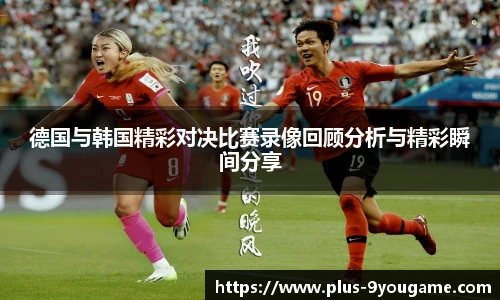 德国与韩国精彩对决比赛录像回顾分析与精彩瞬间分享