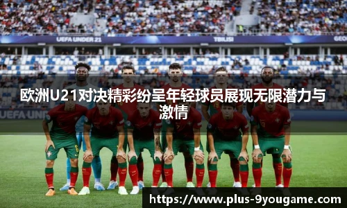欧洲U21对决精彩纷呈年轻球员展现无限潜力与激情