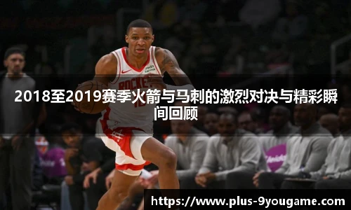 2018至2019赛季火箭与马刺的激烈对决与精彩瞬间回顾