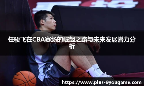 任骏飞在CBA赛场的崛起之路与未来发展潜力分析