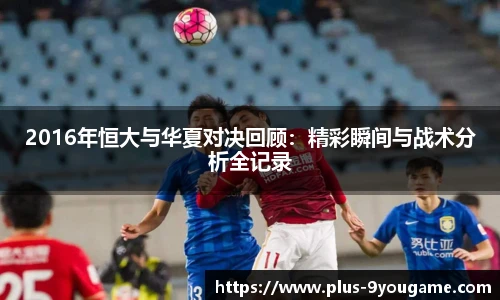 2016年恒大与华夏对决回顾：精彩瞬间与战术分析全记录