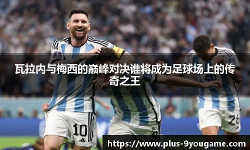 瓦拉内与梅西的巅峰对决谁将成为足球场上的传奇之王