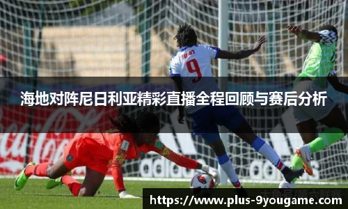 海地对阵尼日利亚精彩直播全程回顾与赛后分析