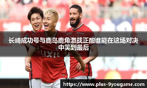 长崎成功号与鹿岛鹿角激战正酣谁能在这场对决中笑到最后