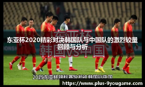 东亚杯2020精彩对决韩国队与中国队的激烈较量回顾与分析