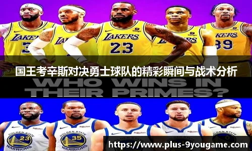 国王考辛斯对决勇士球队的精彩瞬间与战术分析
